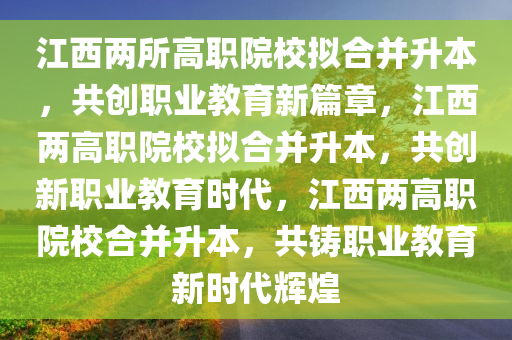江西两所高职院校拟合并升本，共创职业教育新篇章，江西两高职院校拟合并升本，共创新职业教育时代，江西两高职院校合并升本，共铸职业教育新时代辉煌