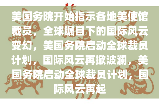 美国务院开始指示各地美使馆裁员，全球瞩目下的国际风云变幻，美国务院启动全球裁员计划，国际风云再掀波澜，美国务院启动全球裁员计划，国际风云再起