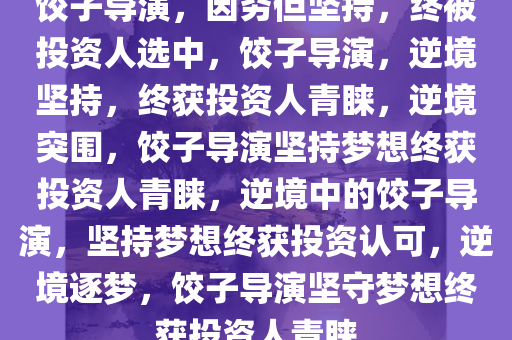 饺子导演，因穷但坚持，终被投资人选中，饺子导演，逆境坚持，终获投资人青睐，逆境突围，饺子导演坚持梦想终获投资人青睐，逆境中的饺子导演，坚持梦想终获投资认可，逆境逐梦，饺子导演坚守梦想终获投资人青睐