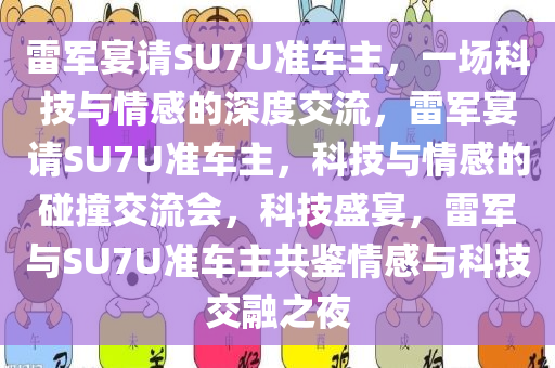 雷军宴请SU7U准车主，一场科技与情感的深度交流，雷军宴请SU7U准车主，科技与情感的碰撞交流会，科技盛宴，雷军与SU7U准车主共鉴情感与科技交融之夜