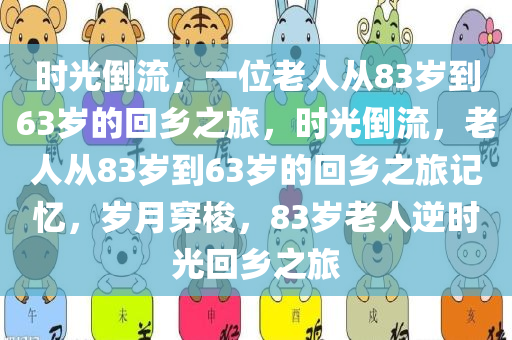 时光倒流，一位老人从83岁到63岁的回乡之旅，时光倒流，老人从83岁到63岁的回乡之旅记忆，岁月穿梭，83岁老人逆时光回乡之旅