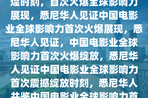 悉尼华人见证中国电影业的辉煌时刻，首次火爆全球影响力展现，悉尼华人见证中国电影业全球影响力首次火爆展现，悉尼华人见证，中国电影业全球影响力首次火爆绽放，悉尼华人见证中国电影业全球影响力首次震撼绽放时刻，悉尼华人共鉴中国电影业全球影响力首次璀璨绽放