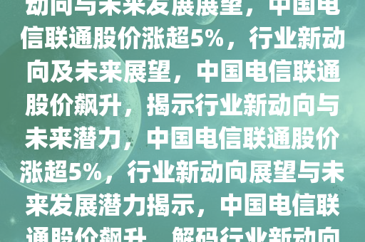中国电信联通涨超5%，行业新动向与未来发展展望，中国电信联通股价涨超5%，行业新动向及未来展望，中国电信联通股价飙升，揭示行业新动向与未来潜力，中国电信联通股价涨超5%，行业新动向展望与未来发展潜力揭示，中国电信联通股价飙升，解码行业新动向与未来潜力
