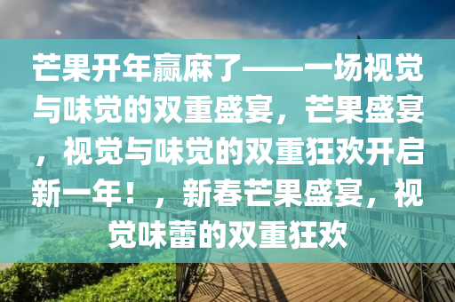 芒果开年赢麻了——一场视觉与味觉的双重盛宴，芒果盛宴，视觉与味觉的双重狂欢开启新一年！，新春芒果盛宴，视觉味蕾的双重狂欢