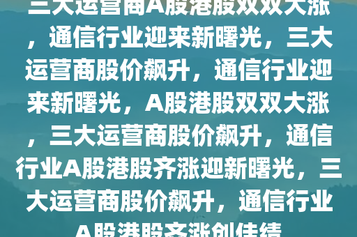 三大运营商A股港股双双大涨，通信行业迎来新曙光，三大运营商股价飙升，通信行业迎来新曙光，A股港股双双大涨，三大运营商股价飙升，通信行业A股港股齐涨迎新曙光，三大运营商股价飙升，通信行业A股港股齐涨创佳绩