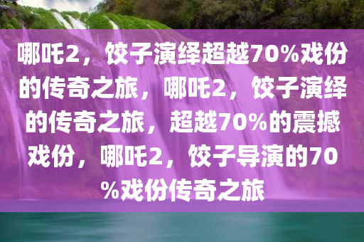 哪吒2，饺子演绎超越70%戏份的传奇之旅，哪吒2，饺子演绎的传奇之旅，超越70%的震撼戏份，哪吒2，饺子导演的70%戏份传奇之旅
