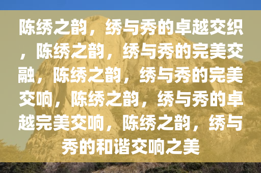 陈绣之韵，绣与秀的卓越交织，陈绣之韵，绣与秀的完美交融，陈绣之韵，绣与秀的完美交响，陈绣之韵，绣与秀的卓越完美交响，陈绣之韵，绣与秀的和谐交响之美