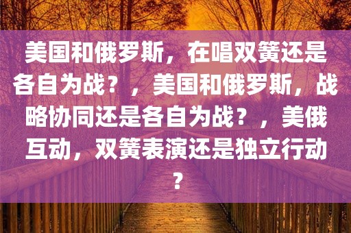 美国和俄罗斯，在唱双簧还是各自为战？，美国和俄罗斯，战略协同还是各自为战？，美俄互动，双簧表演还是独立行动？
