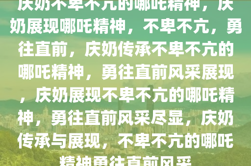 庆奶不卑不亢的哪吒精神，庆奶展现哪吒精神，不卑不亢，勇往直前，庆奶传承不卑不亢的哪吒精神，勇往直前风采展现，庆奶展现不卑不亢的哪吒精神，勇往直前风采尽显，庆奶传承与展现，不卑不亢的哪吒精神勇往直前风采