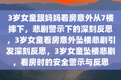 3岁女童跟妈妈看房意外从7楼摔下，悲剧警示下的深刻反思，3岁女童看房意外坠楼悲剧引发深刻反思，3岁女童坠楼悲剧，看房时的安全警示与反思