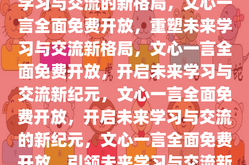 文心一言全面免费，重塑未来学习与交流的新格局，文心一言全面免费开放，重塑未来学习与交流新格局，文心一言全面免费开放，开启未来学习与交流新纪元，文心一言全面免费开放，开启未来学习与交流的新纪元，文心一言全面免费开放，引领未来学习与交流新纪元