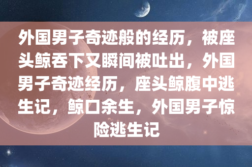 外国男子奇迹般的经历，被座头鲸吞下又瞬间被吐出，外国男子奇迹经历，座头鲸腹中逃生记，鲸口余生，外国男子惊险逃生记