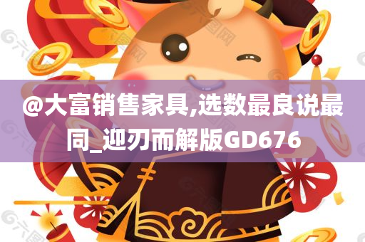 @大富销售家具,选数最良说最同_迎刃而解版GD676