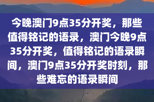 今晚澳门9点35分开奖，那些值得铭记的语录，澳门今晚9点35分开奖，值得铭记的语录瞬间，澳门9点35分开奖时刻，那些难忘的语录瞬间