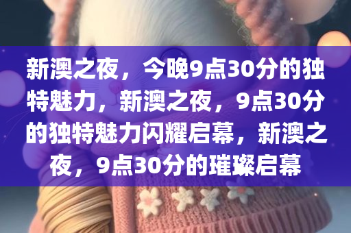 新澳之夜，今晚9点30分的独特魅力，新澳之夜，9点30分的独特魅力闪耀启幕，新澳之夜，9点30分的璀璨启幕