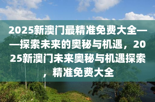 2025新澳门最精准免费大全——探索未来的奥秘与机遇，2025新澳门未来奥秘与机遇探索，精准免费大全