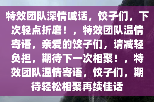 特效团队深情喊话，饺子们，下次轻点折磨！，特效团队温情寄语，亲爱的饺子们，请减轻负担，期待下一次相聚！，特效团队温情寄语，饺子们，期待轻松相聚再续佳话