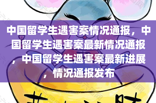 中国留学生遇害案情况通报，中国留学生遇害案最新情况通报，中国留学生遇害案最新进展，情况通报发布