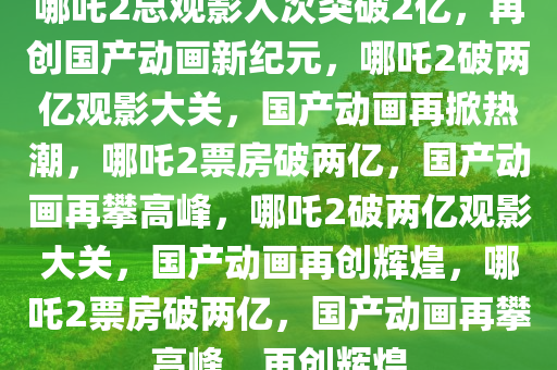 哪吒2总观影人次突破2亿，再创国产动画新纪元，哪吒2破两亿观影大关，国产动画再掀热潮，哪吒2票房破两亿，国产动画再攀高峰，哪吒2破两亿观影大关，国产动画再创辉煌，哪吒2票房破两亿，国产动画再攀高峰，再创辉煌
