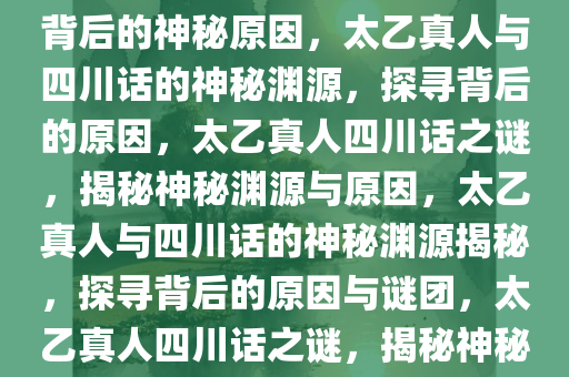 太乙真人为啥说四川话？探寻背后的神秘原因，太乙真人与四川话的神秘渊源，探寻背后的原因，太乙真人四川话之谜，揭秘神秘渊源与原因，太乙真人与四川话的神秘渊源揭秘，探寻背后的原因与谜团，太乙真人四川话之谜，揭秘神秘渊源与原因