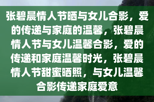 张碧晨情人节晒与女儿合影，爱的传递与家庭的温馨，张碧晨情人节与女儿温馨合影，爱的传递和家庭温馨时光，张碧晨情人节甜蜜晒照，与女儿温馨合影传递家庭爱意