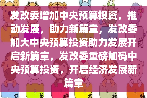 发改委增加中央预算投资，推动发展，助力新篇章，发改委加大中央预算投资助力发展开启新篇章，发改委重磅加码中央预算投资，开启经济发展新篇章