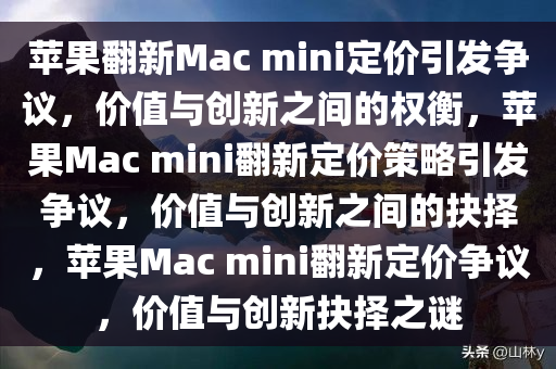 苹果翻新Mac mini定价引发争议，价值与创新之间的权衡，苹果Mac mini翻新定价策略引发争议，价值与创新之间的抉择，苹果Mac mini翻新定价争议，价值与创新抉择之谜