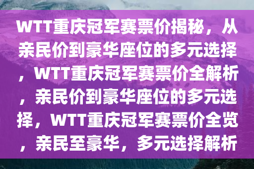 WTT重庆冠军赛票价揭秘，从亲民价到豪华座位的多元选择，WTT重庆冠军赛票价全解析，亲民价到豪华座位的多元选择，WTT重庆冠军赛票价全览，亲民至豪华，多元选择解析