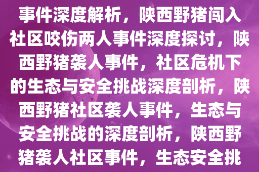 陕西一野猪闯进社区咬伤两人事件深度解析，陕西野猪闯入社区咬伤两人事件深度探讨，陕西野猪袭人事件，社区危机下的生态与安全挑战深度剖析，陕西野猪社区袭人事件，生态与安全挑战的深度剖析，陕西野猪袭人社区事件，生态安全挑战深度剖析