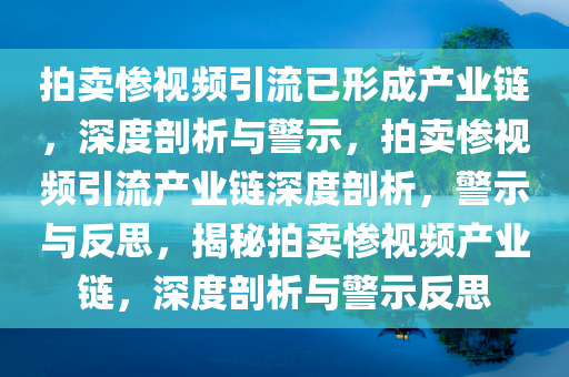拍卖惨视频引流已形成产业链，深度剖析与警示，拍卖惨视频引流产业链深度剖析，警示与反思，揭秘拍卖惨视频产业链，深度剖析与警示反思