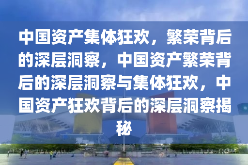 中国资产集体狂欢，繁荣背后的深层洞察，中国资产繁荣背后的深层洞察与集体狂欢，中国资产狂欢背后的深层洞察揭秘