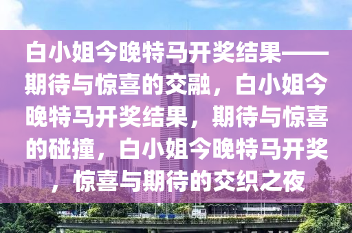 白小姐今晚特马开奖结果——期待与惊喜的交融，白小姐今晚特马开奖结果，期待与惊喜的碰撞，白小姐今晚特马开奖，惊喜与期待的交织之夜