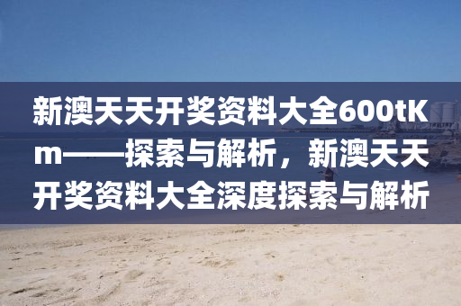 新澳天天开奖资料大全600tKm——探索与解析，新澳天天开奖资料大全深度探索与解析