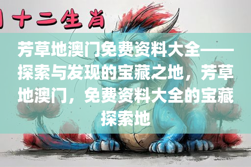 芳草地澳门免费资料大全——探索与发现的宝藏之地，芳草地澳门，免费资料大全的宝藏探索地
