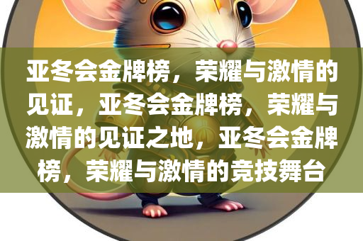 亚冬会金牌榜，荣耀与激情的见证，亚冬会金牌榜，荣耀与激情的见证之地，亚冬会金牌榜，荣耀与激情的竞技舞台