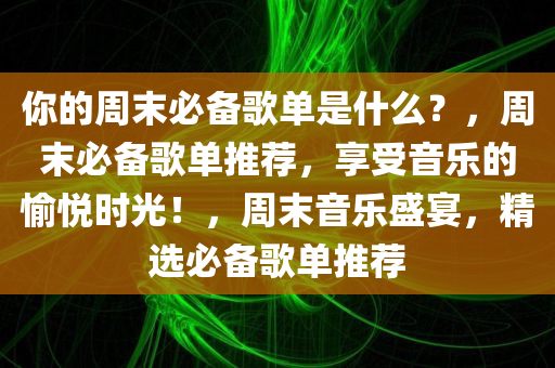 你的周末必备歌单是什么？，周末必备歌单推荐，享受音乐的愉悦时光！，周末音乐盛宴，精选必备歌单推荐