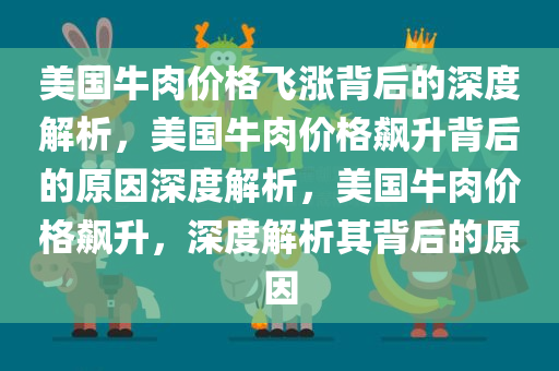 美国牛肉价格飞涨背后的深度解析，美国牛肉价格飙升背后的原因深度解析，美国牛肉价格飙升，深度解析其背后的原因