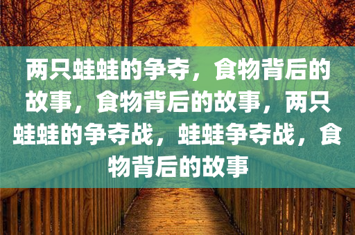 两只蛙蛙的争夺，食物背后的故事，食物背后的故事，两只蛙蛙的争夺战，蛙蛙争夺战，食物背后的故事