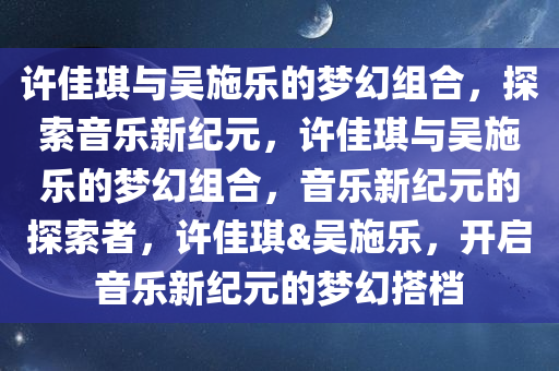 许佳琪与吴施乐的梦幻组合，探索音乐新纪元，许佳琪与吴施乐的梦幻组合，音乐新纪元的探索者，许佳琪&吴施乐，开启音乐新纪元的梦幻搭档
