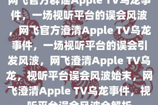 网飞官方辟谣Apple TV乌龙事件，一场视听平台的误会风波，网飞官方澄清Apple TV乌龙事件，一场视听平台的误会引发风波，网飞澄清Apple TV乌龙，视听平台误会风波始末，网飞澄清Apple TV乌龙事件，视听平台误会风波全解析