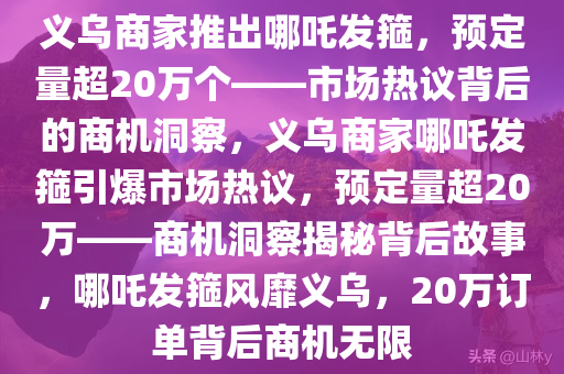义乌商家推出哪吒发箍，预定量超20万个——市场热议背后的商机洞察，义乌商家哪吒发箍引爆市场热议，预定量超20万——商机洞察揭秘背后故事，哪吒发箍风靡义乌，20万订单背后商机无限
