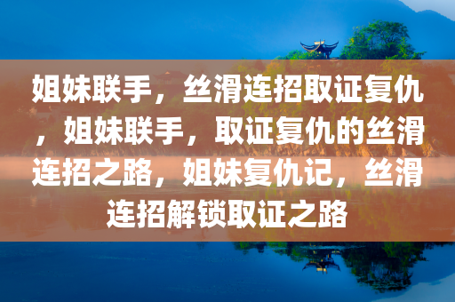 姐妹联手，丝滑连招取证复仇，姐妹联手，取证复仇的丝滑连招之路，姐妹复仇记，丝滑连招解锁取证之路