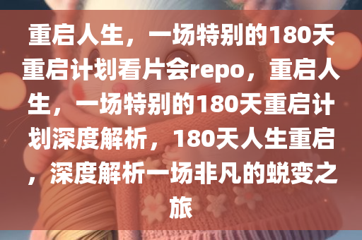 重启人生，一场特别的180天重启计划看片会repo，重启人生，一场特别的180天重启计划深度解析，180天人生重启，深度解析一场非凡的蜕变之旅