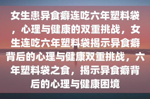女生患异食癖连吃六年塑料袋，心理与健康的双重挑战，女生连吃六年塑料袋揭示异食癖背后的心理与健康双重挑战，六年塑料袋之食，揭示异食癖背后的心理与健康困境