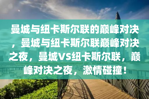 曼城与纽卡斯尔联的巅峰对决，曼城与纽卡斯尔联巅峰对决之夜，曼城VS纽卡斯尔联，巅峰对决之夜，激情碰撞！