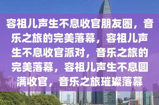 容祖儿声生不息收官朋友圈，音乐之旅的完美落幕，容祖儿声生不息收官派对，音乐之旅的完美落幕，容祖儿声生不息圆满收官，音乐之旅璀璨落幕