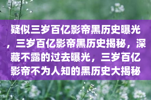 疑似三岁百亿影帝黑历史曝光，三岁百亿影帝黑历史揭秘，深藏不露的过去曝光，三岁百亿影帝不为人知的黑历史大揭秘