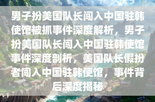 男子扮美国队长闯入中国驻韩使馆被抓事件深度解析，男子扮美国队长闯入中国驻韩使馆事件深度剖析，美国队长假扮者闯入中国驻韩使馆，事件背后深度揭秘
