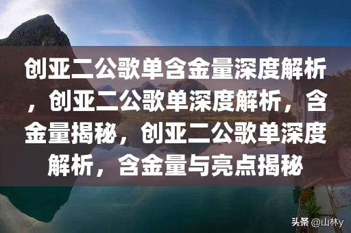 创亚二公歌单含金量深度解析，创亚二公歌单深度解析，含金量揭秘，创亚二公歌单深度解析，含金量与亮点揭秘