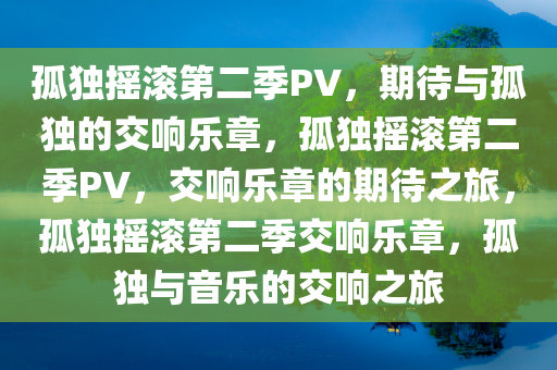 孤独摇滚第二季PV，期待与孤独的交响乐章，孤独摇滚第二季PV，交响乐章的期待之旅，孤独摇滚第二季交响乐章，孤独与音乐的交响之旅